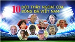 10 đời thầy ngoại của bóng đá Việt Nam