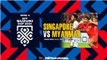 VIDEO Singapore vs Myanmar, vòng bảng AFF Cup 2021 (19h30, 5/12)