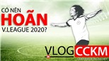 Vlog CCKM - Cận cảnh Bóng đá Việt. Số 1: Có nên hoãn V-League 2020?