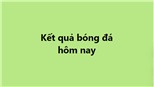 Kết quả bóng đá hôm nay. KQBD trực tuyến ngày 29/12, 30/12