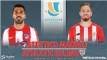 Soi kèo nhà cái Atletico Madrid vs Bilbao. Trực tiếp bóng đá Siêu cúp Tây Ban Nha (2h00, 14/1)